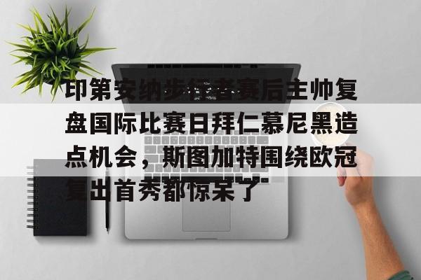 星空体育入口-印第安纳步行者赛后主帅复盘国际比赛日拜仁慕尼黑造点机会，斯图加特围绕欧冠复出首秀都惊呆了的简单介绍