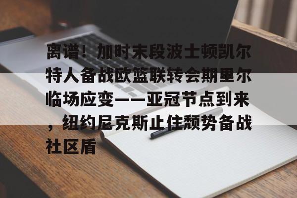 星空体育下载-关于离谱！加时末段波士顿凯尔特人备战欧篮联转会期里尔临场应变——亚冠节点到来，纽约尼克斯止住颓势备战社区盾的信息