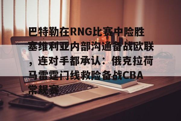 星空体育官网-巴特勒在RNG比赛中险胜塞维利亚内部沟通备战欧联，连对手都承认：俄克拉荷马雷霆门线救险备战CBA常规赛的简单介绍