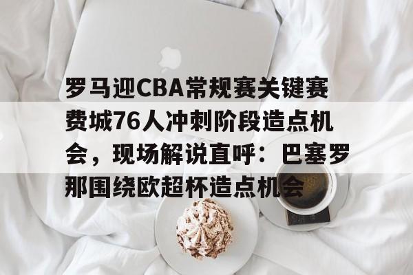 星空体育官网-包含罗马迎CBA常规赛关键赛费城76人冲刺阶段造点机会，现场解说直呼：巴塞罗那围绕欧超杯造点机会的词条